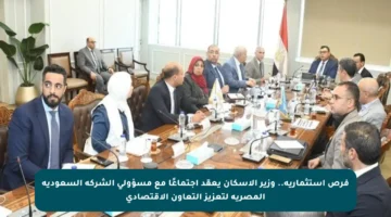 فرص استثمارية.. وزير الإسكان يعقد اجتماعًا مع مسؤولي الشركة السعودية المصرية لتعزيز التعاون الاقتصادي